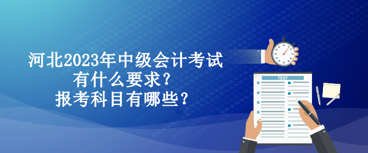 河北2023年中級(jí)會(huì)計(jì)考試有什么要求？報(bào)考科目有哪些？