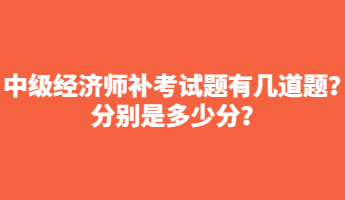 中級經(jīng)濟師補考試題有幾道題？分別是多少分？