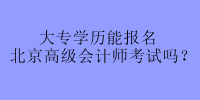 大專學(xué)歷能報(bào)名北京高級(jí)會(huì)計(jì)師考試嗎？