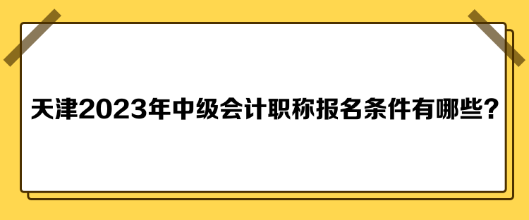 天津2023年中級會(huì)計(jì)職稱報(bào)名條件有哪些？