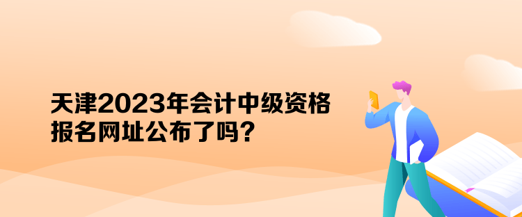 天津2023年會(huì)計(jì)中級(jí)資格報(bào)名網(wǎng)址公布了嗎？