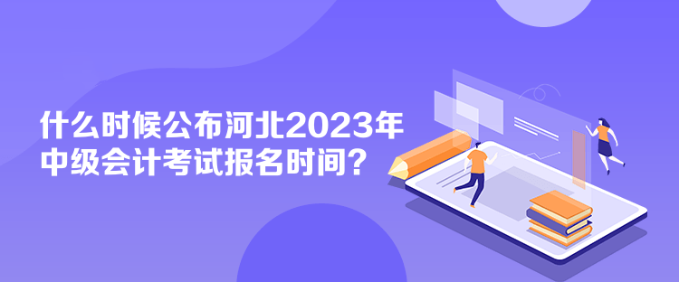 什么時候公布河北2023年中級會計考試報名時間？