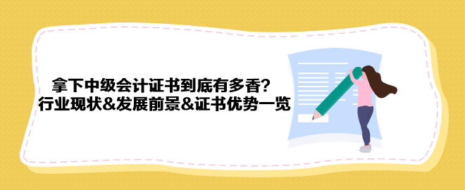 拿下中級會計(jì)證書到底有多香？行業(yè)現(xiàn)狀&發(fā)展前景&證書優(yōu)勢一覽 