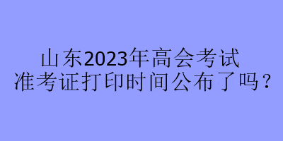 山東2023年高會考試準(zhǔn)考證打印時間公布了嗎？