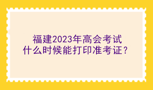 福建2023年高會考試什么時(shí)候能打印準(zhǔn)考證？