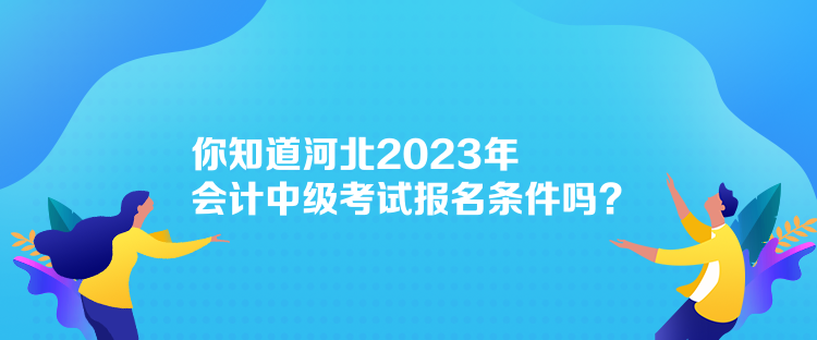 你知道河北2023年會計中級考試報名條件嗎？