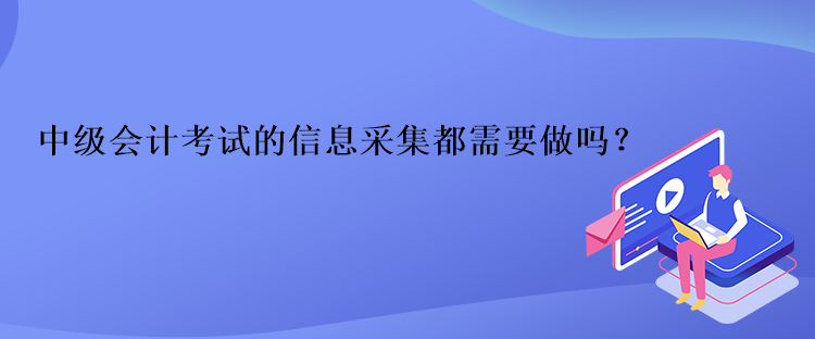 中級(jí)會(huì)計(jì)考試的信息采集都需要做嗎？