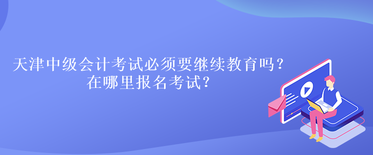 天津中級會計(jì)考試必須要繼續(xù)教育嗎？在哪里報(bào)名考試？