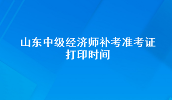 山東中級經(jīng)濟(jì)師補(bǔ)考準(zhǔn)考證打印時間