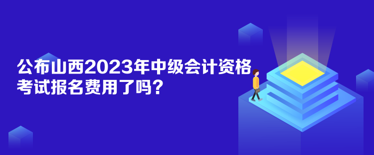 公布山西2023年中級(jí)會(huì)計(jì)資格考試報(bào)名費(fèi)用了嗎？