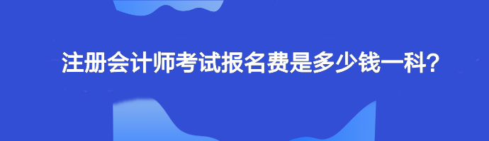 注冊(cè)會(huì)計(jì)師考試報(bào)名費(fèi)是多少錢(qián)一科？單科幾十元