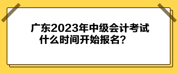 廣東2023年中級(jí)會(huì)計(jì)考試什么時(shí)間開(kāi)始報(bào)名？