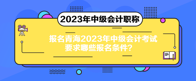 報名青海2023年中級會計考試要求哪些報名條件？