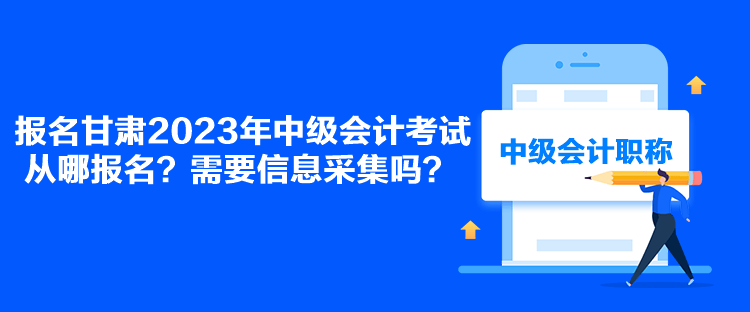 報名甘肅2023年中級會計考試從哪報名？需要信息采集嗎？