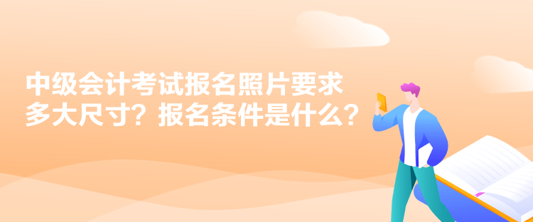 中級會計考試報名照片要求多大尺寸？報名條件是什么？