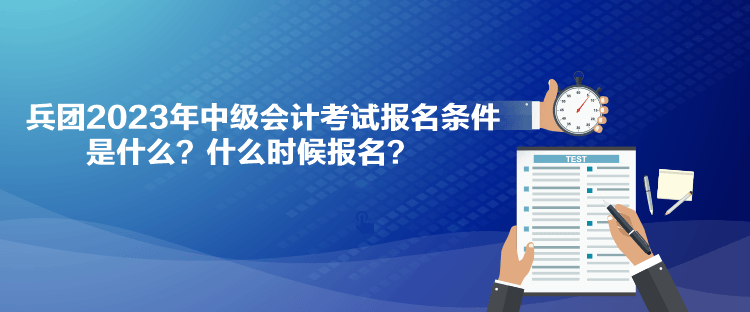 兵團(tuán)2023年中級(jí)會(huì)計(jì)考試報(bào)名條件是什么？什么時(shí)候報(bào)名？