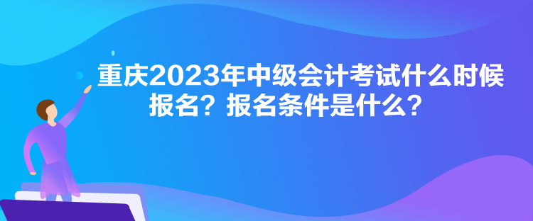 重慶2023年中級會(huì)計(jì)考試什么時(shí)候報(bào)名？報(bào)名條件是什么？