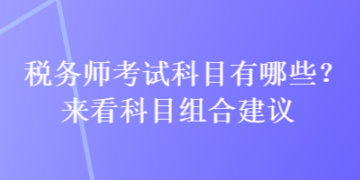 稅務(wù)師考試科目有哪些？來看科目組合建議