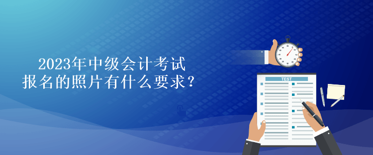 2023年中級(jí)會(huì)計(jì)考試報(bào)名的照片有什么要求？