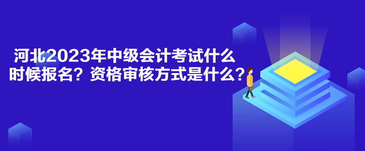 河北2023年中級(jí)會(huì)計(jì)考試什么時(shí)候報(bào)名？資格審核方式是什么？