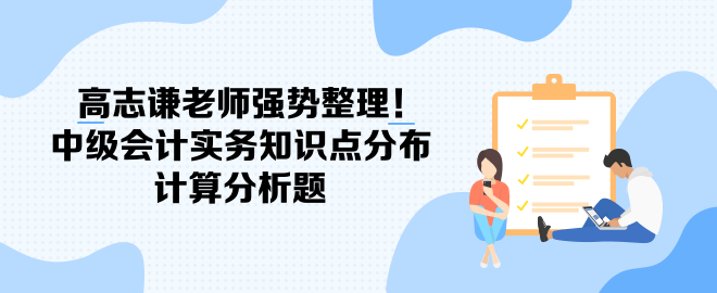 高志謙老師強勢整理！中級會計實務(wù)知識點分布-計算分析題