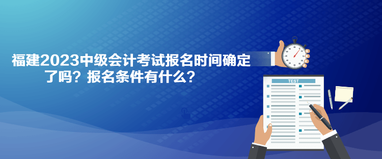 福建2023中級(jí)會(huì)計(jì)考試報(bào)名時(shí)間確定了嗎？報(bào)名條件有什么？