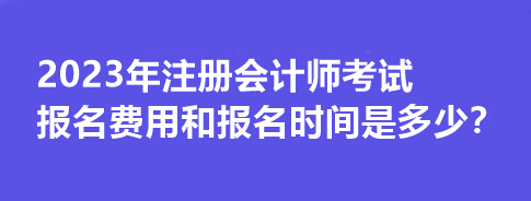 2023年注冊會(huì)計(jì)師考試報(bào)名費(fèi)用和報(bào)名時(shí)間是多少？