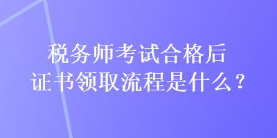 稅務(wù)師考試合格后證書(shū)領(lǐng)取流程是什么？