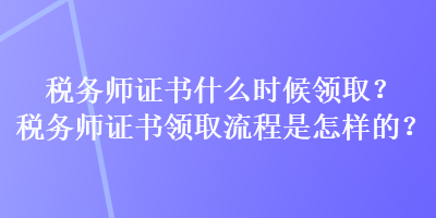 稅務(wù)師證書什么時候領(lǐng)?。慷悇?wù)師證書領(lǐng)取流程是怎樣的？