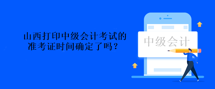 山西打印中級會計考試的準考證時間確定了嗎？