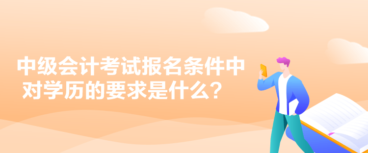 中級會計考試報名條件中對學(xué)歷的要求是什么？