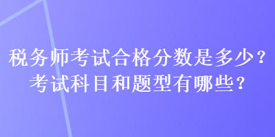 稅務(wù)師考試合格分?jǐn)?shù)是多少？考試科目和題型有哪些？