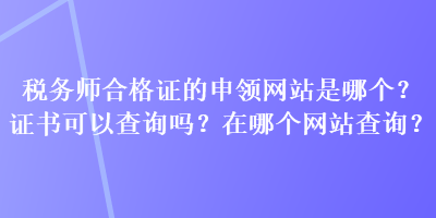 稅務(wù)師合格證的申領(lǐng)網(wǎng)站是哪個(gè)？證書可以查詢嗎？在哪個(gè)網(wǎng)站查詢？