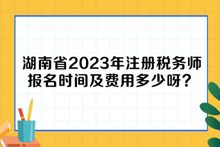 湖南省2023年注冊(cè)稅務(wù)師報(bào)名時(shí)間及費(fèi)用多少呀？