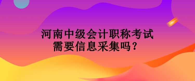 河南中級(jí)會(huì)計(jì)職稱考試需要信息采集嗎？