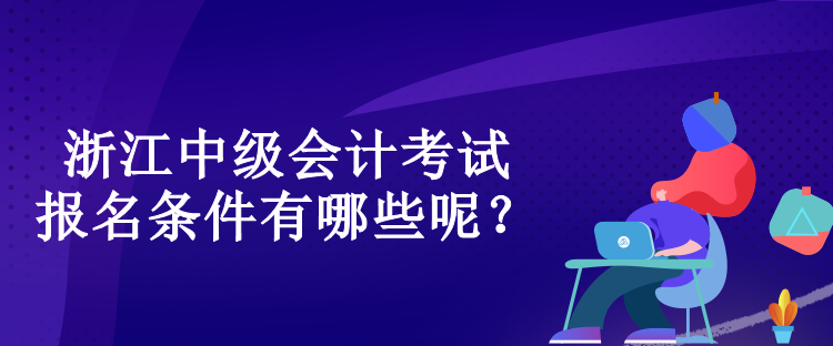 浙江中級(jí)會(huì)計(jì)考試的報(bào)名條件有哪些呢？