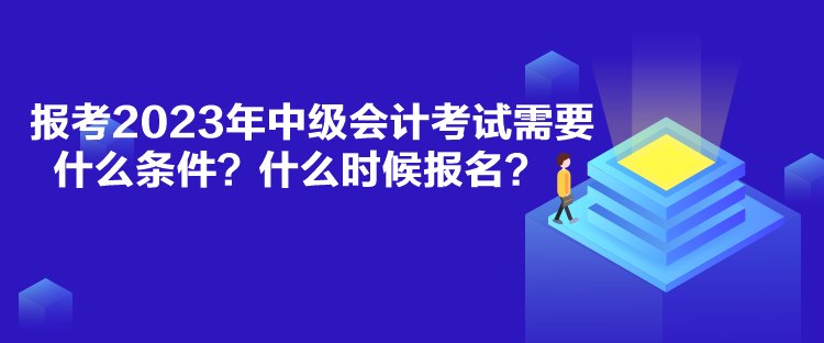 報考2023年中級會計考試需要什么條件？什么時候報名？