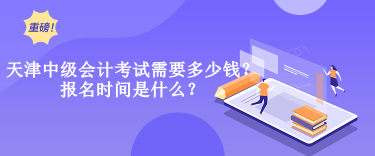 天津中級會計考試需要多少錢？報名時間是什么？