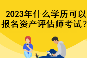 2023年什么學(xué)歷可以報(bào)名資產(chǎn)評(píng)估師考試？