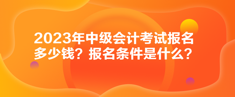 2023年中級會計考試報名多少錢？報名條件是什么？