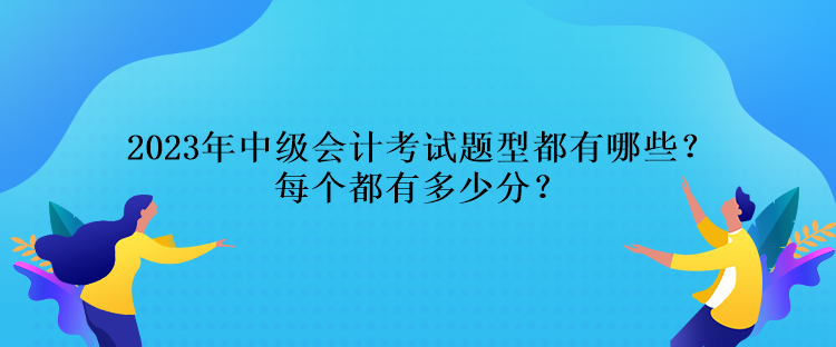 2023年中級(jí)會(huì)計(jì)考試題型都有哪些？每個(gè)都有多少分？