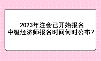 2023年注會(huì)已開始報(bào)名，中級經(jīng)濟(jì)師報(bào)名時(shí)間何時(shí)公布？