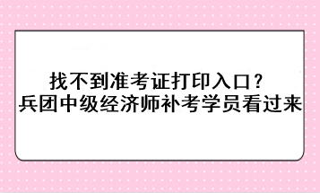 找不到準考證打印入口？兵團中級經(jīng)濟師補考學(xué)員看過來！