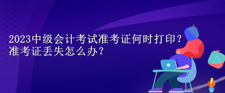 2023中級(jí)會(huì)計(jì)考試準(zhǔn)考證何時(shí)打印？準(zhǔn)考證丟失怎么辦？