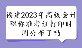 福建2023年高級會計(jì)職稱準(zhǔn)考證打印時(shí)間公布了嗎