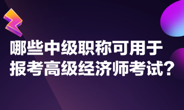 哪些中級職稱可用于報考高級經(jīng)濟(jì)師考試？