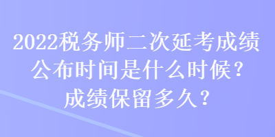 2022稅務(wù)師二次延考成績(jī)公布時(shí)間是什么時(shí)候？成績(jī)保留多久？