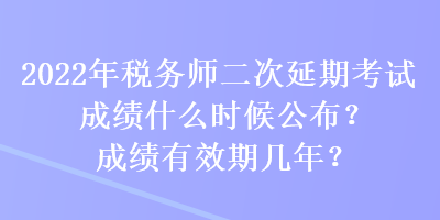 2022年稅務(wù)師二次延期考試成績(jī)什么時(shí)候公布？成績(jī)有效期幾年？