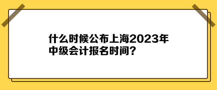 什么時候公布上海2023年中級會計報名時間？