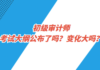 初級審計師考試大綱公布了嗎？變化大嗎？